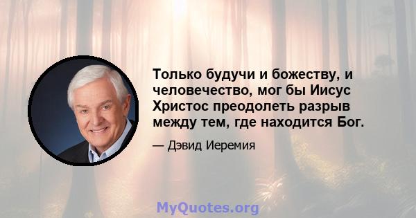 Только будучи и божеству, и человечество, мог бы Иисус Христос преодолеть разрыв между тем, где находится Бог.