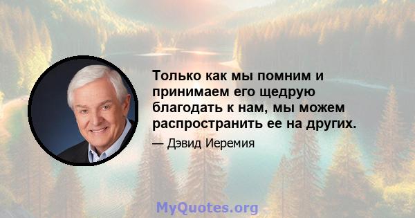 Только как мы помним и принимаем его щедрую благодать к нам, мы можем распространить ее на других.