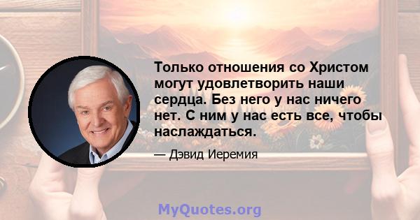 Только отношения со Христом могут удовлетворить наши сердца. Без него у нас ничего нет. С ним у нас есть все, чтобы наслаждаться.