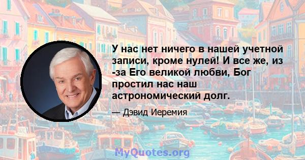 У нас нет ничего в нашей учетной записи, кроме нулей! И все же, из -за Его великой любви, Бог простил нас наш астрономический долг.