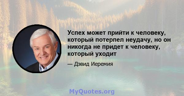 Успех может прийти к человеку, который потерпел неудачу, но он никогда не придет к человеку, который уходит