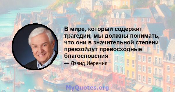 В мире, который содержит трагедии, мы должны понимать, что они в значительной степени превзойдут превосходные благословения