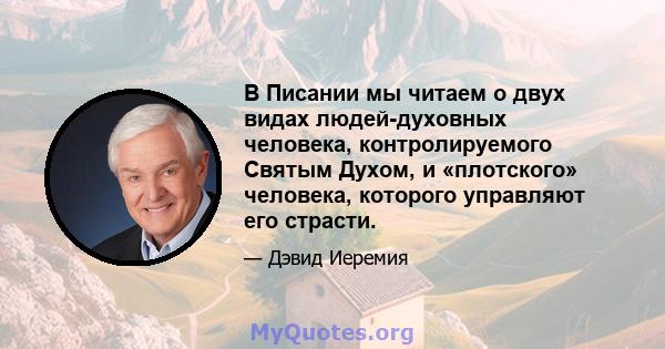 В Писании мы читаем о двух видах людей-духовных человека, контролируемого Святым Духом, и «плотского» человека, которого управляют его страсти.