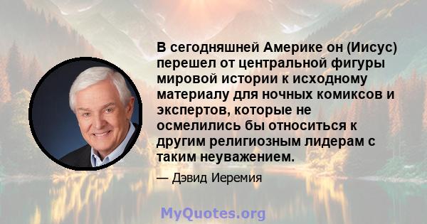 В сегодняшней Америке он (Иисус) перешел от центральной фигуры мировой истории к исходному материалу для ночных комиксов и экспертов, которые не осмелились бы относиться к другим религиозным лидерам с таким неуважением.