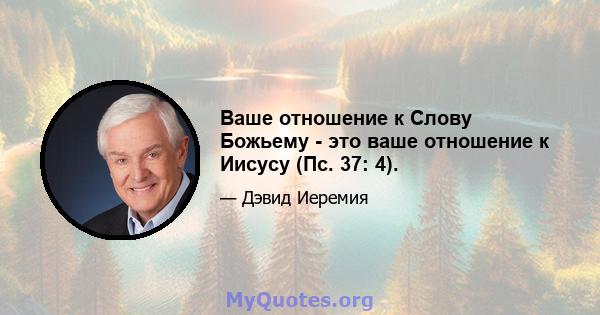 Ваше отношение к Слову Божьему - это ваше отношение к Иисусу (Пс. 37: 4).