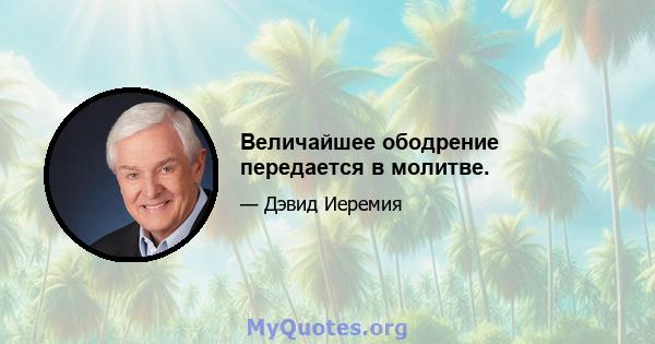 Величайшее ободрение передается в молитве.