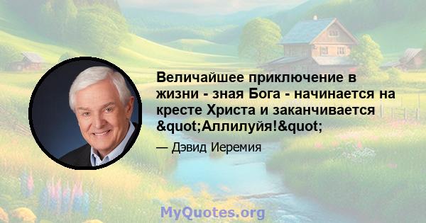 Величайшее приключение в жизни - зная Бога - начинается на кресте Христа и заканчивается "Аллилуйя!"