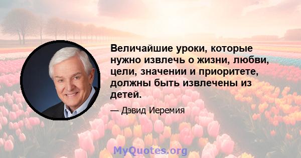 Величайшие уроки, которые нужно извлечь о жизни, любви, цели, значении и приоритете, должны быть извлечены из детей.