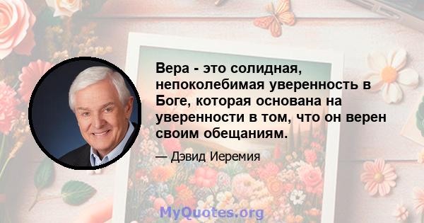 Вера - это солидная, непоколебимая уверенность в Боге, которая основана на уверенности в том, что он верен своим обещаниям.