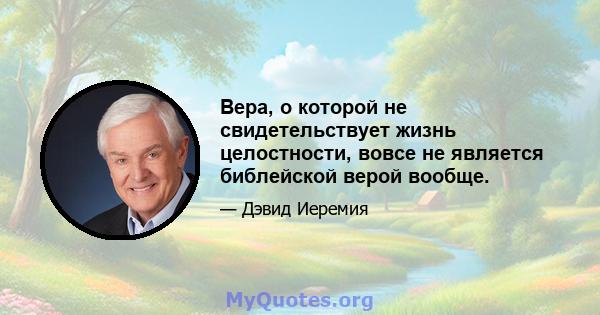 Вера, о которой не свидетельствует жизнь целостности, вовсе не является библейской верой вообще.