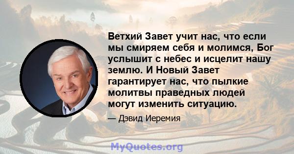 Ветхий Завет учит нас, что если мы смиряем себя и молимся, Бог услышит с небес и исцелит нашу землю. И Новый Завет гарантирует нас, что пылкие молитвы праведных людей могут изменить ситуацию.