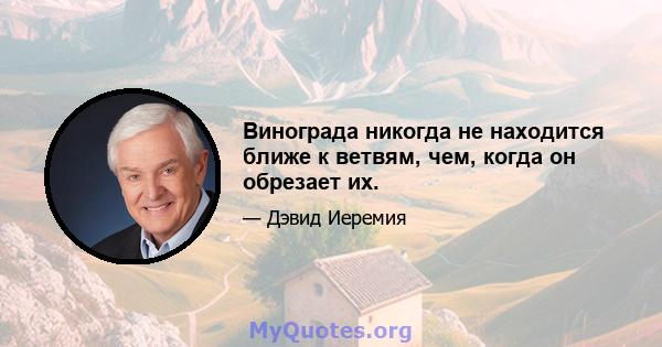 Винограда никогда не находится ближе к ветвям, чем, когда он обрезает их.