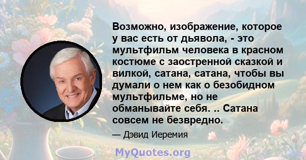 Возможно, изображение, которое у вас есть от дьявола, - это мультфильм человека в красном костюме с заостренной сказкой и вилкой, сатана, сатана, чтобы вы думали о нем как о безобидном мультфильме, но не обманывайте