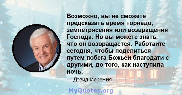 Возможно, вы не сможете предсказать время торнадо, землетрясения или возвращения Господа. Но вы можете знать, что он возвращается. Работайте сегодня, чтобы поделиться путем побега Божьей благодати с другими, до того,