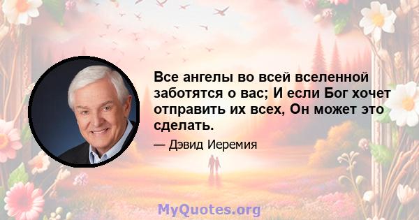 Все ангелы во всей вселенной заботятся о вас; И если Бог хочет отправить их всех, Он может это сделать.