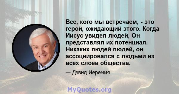 Все, кого мы встречаем, - это герой, ожидающий этого. Когда Иисус увидел людей, Он представлял их потенциал. Никаких людей людей, он ассоциировался с людьми из всех слоев общества.