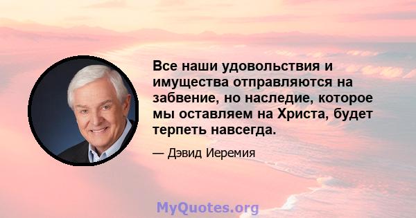 Все наши удовольствия и имущества отправляются на забвение, но наследие, которое мы оставляем на Христа, будет терпеть навсегда.