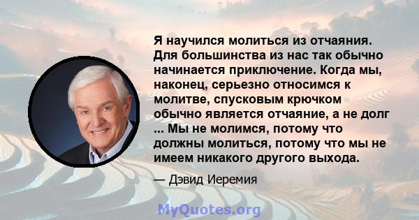 Я научился молиться из отчаяния. Для большинства из нас так обычно начинается приключение. Когда мы, наконец, серьезно относимся к молитве, спусковым крючком обычно является отчаяние, а не долг ... Мы не молимся, потому 