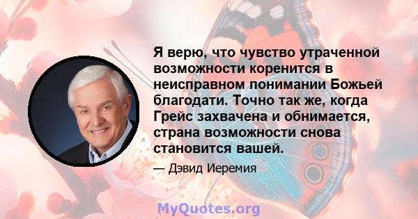 Я верю, что чувство утраченной возможности коренится в неисправном понимании Божьей благодати. Точно так же, когда Грейс захвачена и обнимается, страна возможности снова становится вашей.