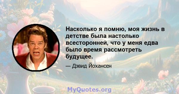 Насколько я помню, моя жизнь в детстве была настолько всесторонней, что у меня едва было время рассмотреть будущее.