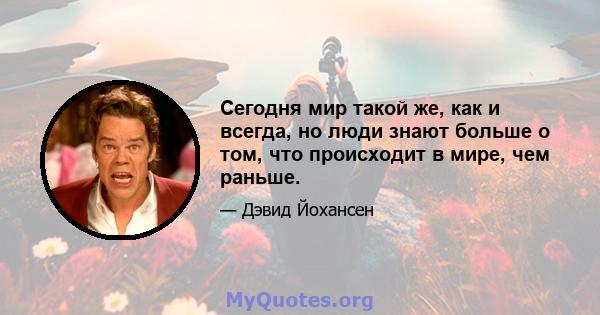 Сегодня мир такой же, как и всегда, но люди знают больше о том, что происходит в мире, чем раньше.