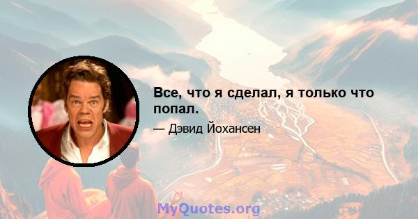 Все, что я сделал, я только что попал.