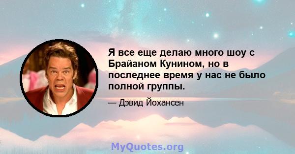 Я все еще делаю много шоу с Брайаном Кунином, но в последнее время у нас не было полной группы.