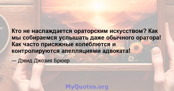 Кто не наслаждается ораторским искусством? Как мы собираемся услышать даже обычного оратора! Как часто присяжные колеблются и контролируются апелляциями адвоката!