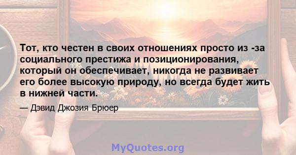 Тот, кто честен в своих отношениях просто из -за социального престижа и позиционирования, который он обеспечивает, никогда не развивает его более высокую природу, но всегда будет жить в нижней части.