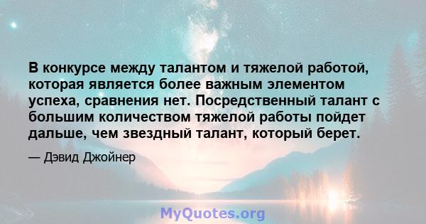 В конкурсе между талантом и тяжелой работой, которая является более важным элементом успеха, сравнения нет. Посредственный талант с большим количеством тяжелой работы пойдет дальше, чем звездный талант, который берет.