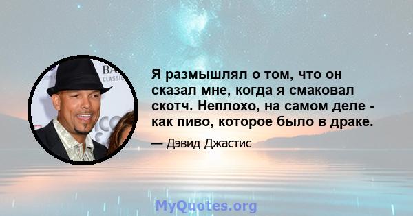 Я размышлял о том, что он сказал мне, когда я смаковал скотч. Неплохо, на самом деле - как пиво, которое было в драке.