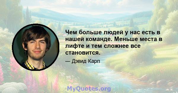 Чем больше людей у ​​нас есть в нашей команде. Меньше места в лифте и тем сложнее все становится.