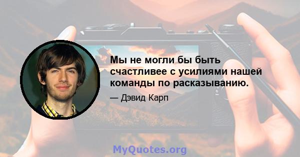 Мы не могли бы быть счастливее с усилиями нашей команды по расказыванию.