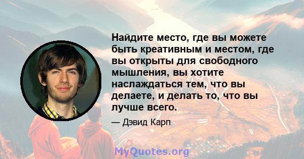 Найдите место, где вы можете быть креативным и местом, где вы открыты для свободного мышления, вы хотите наслаждаться тем, что вы делаете, и делать то, что вы лучше всего.