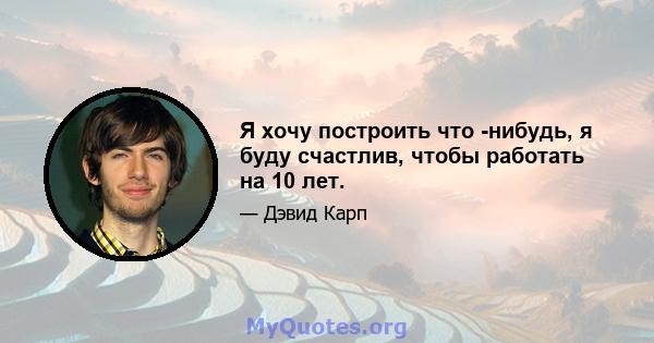 Я хочу построить что -нибудь, я буду счастлив, чтобы работать на 10 лет.