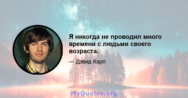 Я никогда не проводил много времени с людьми своего возраста.