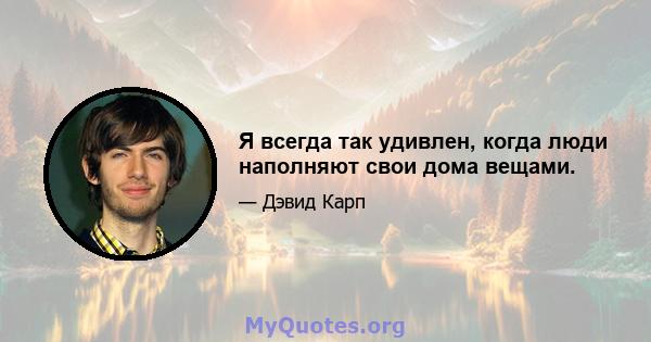 Я всегда так удивлен, когда люди наполняют свои дома вещами.