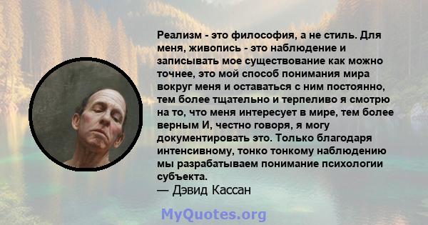 Реализм - это философия, а не стиль. Для меня, живопись - это наблюдение и записывать мое существование как можно точнее, это мой способ понимания мира вокруг меня и оставаться с ним постоянно, тем более тщательно и