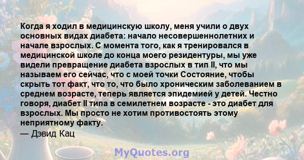 Когда я ходил в медицинскую школу, меня учили о двух основных видах диабета: начало несовершеннолетних и начале взрослых. С момента того, как я тренировался в медицинской школе до конца моего резидентуры, мы уже видели