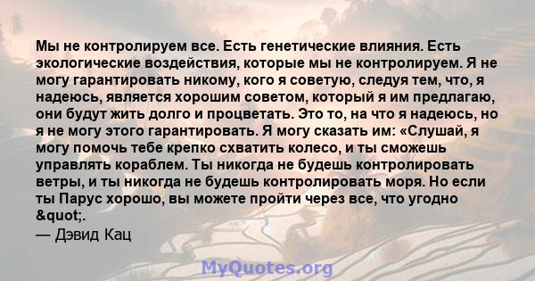 Мы не контролируем все. Есть генетические влияния. Есть экологические воздействия, которые мы не контролируем. Я не могу гарантировать никому, кого я советую, следуя тем, что, я надеюсь, является хорошим советом,