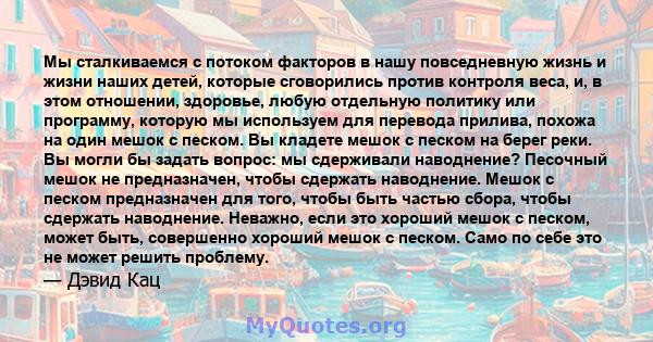 Мы сталкиваемся с потоком факторов в нашу повседневную жизнь и жизни наших детей, которые сговорились против контроля веса, и, в этом отношении, здоровье, любую отдельную политику или программу, которую мы используем