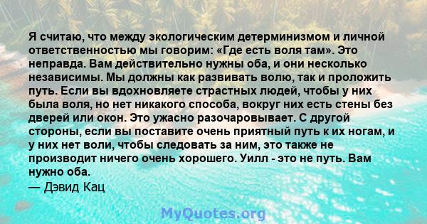 Я считаю, что между экологическим детерминизмом и личной ответственностью мы говорим: «Где есть воля там». Это неправда. Вам действительно нужны оба, и они несколько независимы. Мы должны как развивать волю, так и