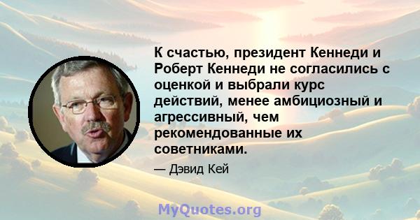 К счастью, президент Кеннеди и Роберт Кеннеди не согласились с оценкой и выбрали курс действий, менее амбициозный и агрессивный, чем рекомендованные их советниками.