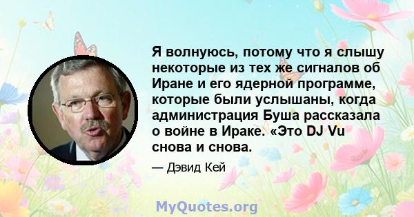 Я волнуюсь, потому что я слышу некоторые из тех же сигналов об Иране и его ядерной программе, которые были услышаны, когда администрация Буша рассказала о войне в Ираке. «Это DJ Vu снова и снова.