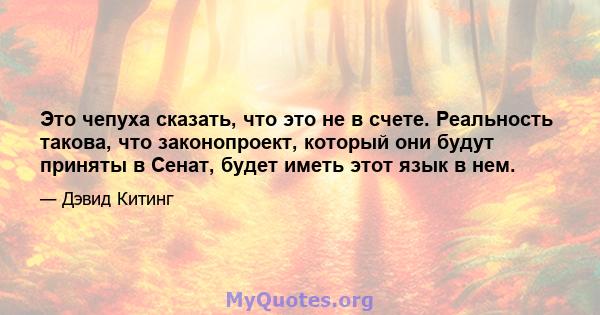 Это чепуха сказать, что это не в счете. Реальность такова, что законопроект, который они будут приняты в Сенат, будет иметь этот язык в нем.