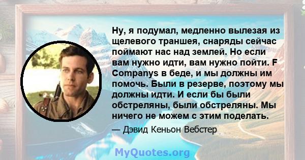 Ну, я подумал, медленно вылезая из щелевого траншея, снаряды сейчас поймают нас над землей. Но если вам нужно идти, вам нужно пойти. F Companys в беде, и мы должны им помочь. Были в резерве, поэтому мы должны идти. И