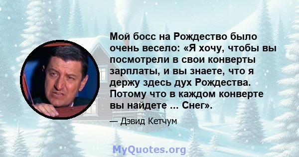 Мой босс на Рождество было очень весело: «Я хочу, чтобы вы посмотрели в свои конверты зарплаты, и вы знаете, что я держу здесь дух Рождества. Потому что в каждом конверте вы найдете ... Снег».