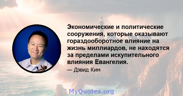 Экономические и политические сооружения, которые оказывают гораздооборотное влияние на жизнь миллиардов, не находятся за пределами искупительного влияния Евангелия.