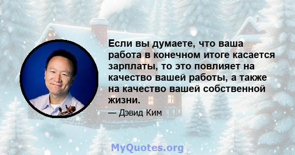 Если вы думаете, что ваша работа в конечном итоге касается зарплаты, то это повлияет на качество вашей работы, а также на качество вашей собственной жизни.