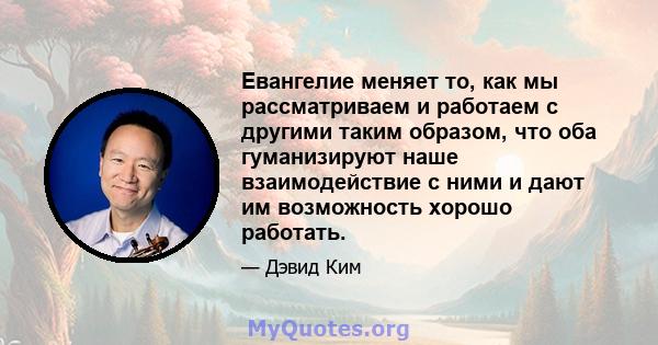 Евангелие меняет то, как мы рассматриваем и работаем с другими таким образом, что оба гуманизируют наше взаимодействие с ними и дают им возможность хорошо работать.